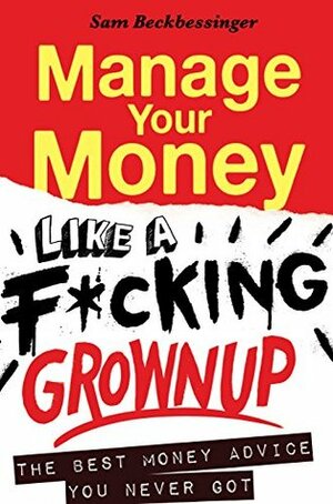 Manage Your Money Like a F*cking Grownup: The Best Money Advice You Never Got by Sam Beckbessinger