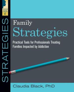 Family Strategies: Practical Tools for Treating Families Impacted by Addiction by Claudia Black