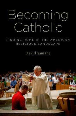 Becoming Catholic: Finding Rome in the American Religious Landscape by David Yamane