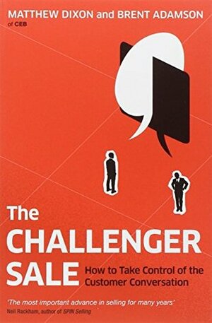 The Challenger Sale: Taking Control of the Customer Conversation. Matthew Dixon and Brent Adamson by Matthew Dixon