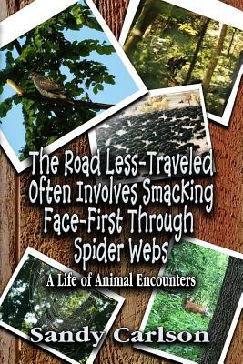 The Road Less-Traveled Often Involves Smacking Face-First Through Spider Webs: A Life of Animal Encounters by Sandy Carlson