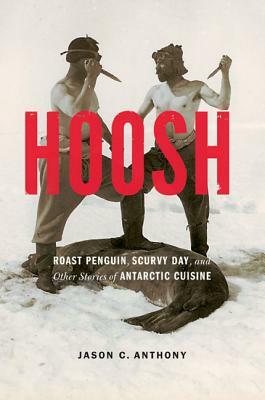 Hoosh: Roast Penguin, Scurvy Day, and Other Stories of Antarctic Cuisine by Jason C. Anthony