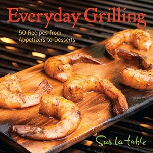 Everyday Grilling: 50 Recipes from Appetizers to Desserts by Sur La Table