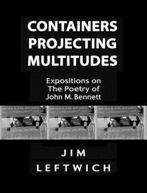 Containers Projecting Multitudes: Expositions on the Poetry of John M. Bennett by Jim Leftwich