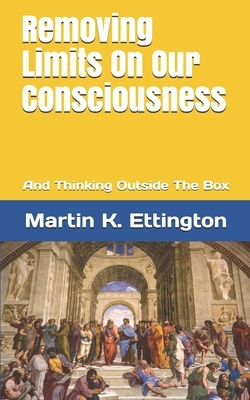 Removing Limits On Our Consciousness: And Thinking Outside The Box by Martin K. Ettington
