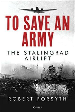 To Save An Army: The Stalingrad Airlift by Robert Forsyth