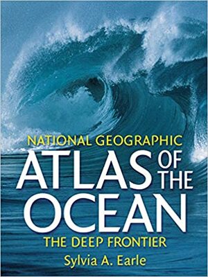 National Geographic Atlas of the Ocean: The Deep Frontier by Sylvia A. Earle