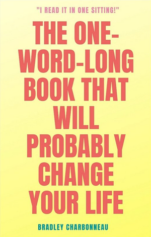 The One-Word-Long Book that Will Probably Change Your Life: I could add more words but you're really just going to need this one. by Bradley Charbonneau