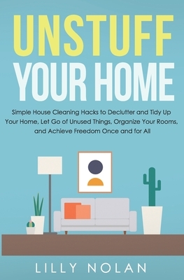 Unstuff Your Home: Simple House Cleaning Hacks to Declutter and Tidy Up Your Home, Let Go of Unused Things, Organize Your Rooms, and Achi by Lilly Nolan