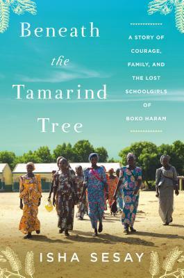 Beneath the Tamarind Tree: A Story of Courage, Family, and the Lost Schoolgirls of Boko Haram by Isha Sesay