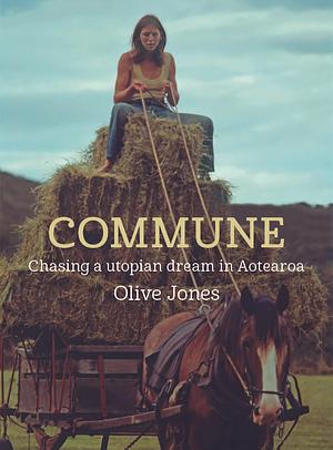 Commune: Chasing a Utopian Dream in Aotearoa by Olive Jones, Olive Jones