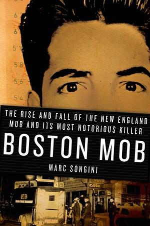 Boston Mob: The Rise and Fall of the New England Mob and Its Most Notorious Killer by Marc Songini