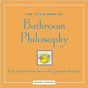The Little Book of Bathroom Philosophy: Daily Wisdom from the Greatest Thinkers by Gregory Bergman