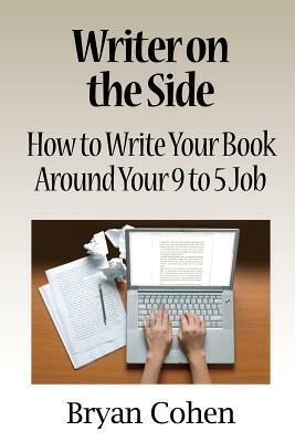 Writer on the Side: How to Write Your Book Around Your 9 to 5 Job by Bryan Cohen