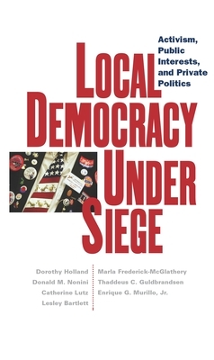 Local Democracy Under Siege: Activism, Public Interests, and Private Politics by Dorothy Holland, Catherine Lutz, Donald M. Nonini