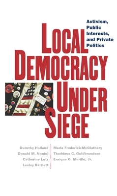 Local Democracy Under Siege: Activism, Public Interests, and Private Politics by Dorothy Holland, Catherine Lutz, Donald M. Nonini