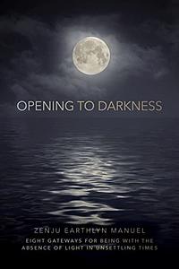 Opening to Darkness: Eight Gateways for Being with the Absence of Light in Unsettling Times by Zenju Earthlyn Manuel