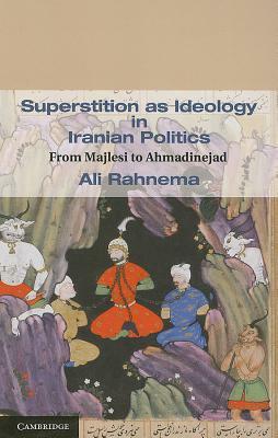 Superstition as Ideology in Iranian Politics: From Majlesi to Ahmadinejad by Ali Rahnema