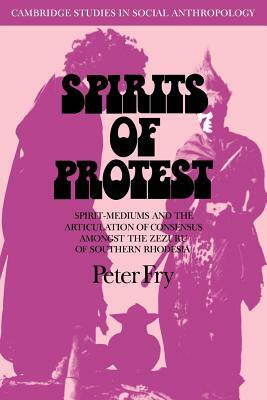 Spirits of Protest: Spirit-Mediums and the Articulation of Consensus Among the Zezuru of Southern Rhodesia (Zimbabwe) by Peter Fry