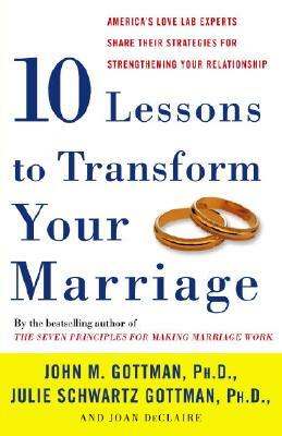 Ten Lessons to Transform Your Marriage: America's Love Lab Experts Share Their Strategies for Strengthening Your Relationship by John Gottman, Joan Declaire, Julie Schwartz Gottman