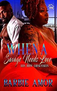 When A Savage Needs Love: His BBW Obsession by Barbie Amor, Barbie Scott