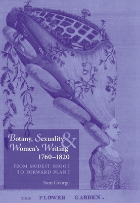 Botany, Sexuality and Womens Writing, 1760-1830: From Modest Shoot to Forward Plant by Sam George