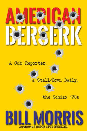 American Berserk: A Cub Reporter, a Small-Town Daily, the Schizo '70s by Bill Morris