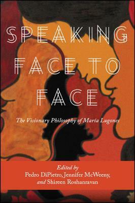 Speaking Face to Face: The Visionary Philosophy of Mar�a Lugones by Pedro J. DiPietro, Jennifer McWeeny, Shireen Roshanravan