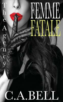 Femme Fatale: The Agency by C. a. Bell