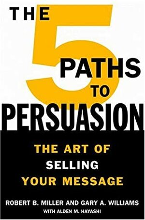 The 5 Paths to Persuasion: The Art of Selling Your Message by Robert B. Miller, Alden M. Hayashi, Gary A. Williams