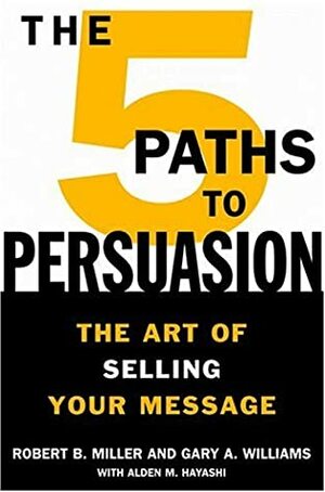 The 5 Paths to Persuasion: The Art of Selling Your Message by Robert B. Miller, Gary A. Williams, Alden M. Hayashi