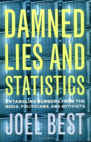 Damned Lies and Statistics: Untangling Numbers from the Media, Politicians, and Activists by Joel Best