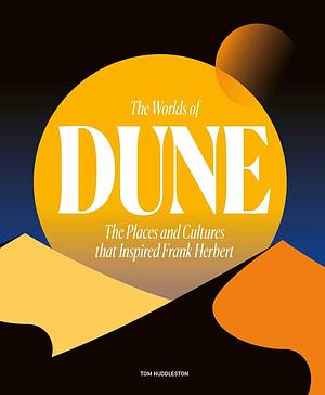 The Worlds of Dune: The Places and Cultures that Inspired Frank Herbert by Tom Huddleston