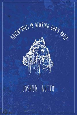 Adventures in Hearing God's Voice by Joshua Hutto