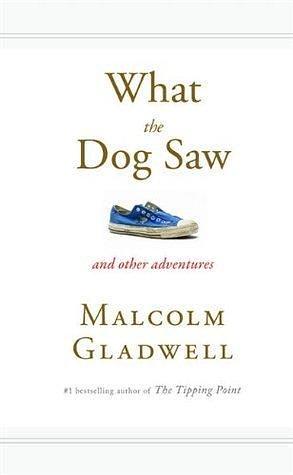 What the Dog Saw: Essays by Malcolm Gladwell, Malcolm Gladwell