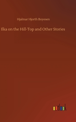 Ilka on the Hill-Top and Other Stories by Hjalmar Hjorth Boyesen