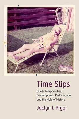 Time Slips: Queer Temporalities, Contemporary Performance, and the Hole of History by Jaclyn Pryor