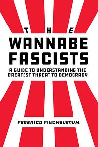 The Wannabe Fascists: A Guide to Understanding the Greatest Threat to Democracy by Federico Finchelstein