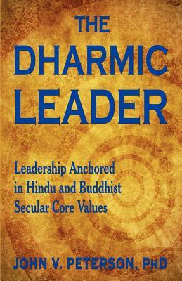 The Dharmic Leader - Leadership Anchored in Hindu and Buddhist Secular Core Values by John Peterson