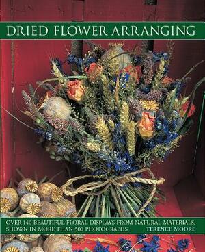 Dried Flower Arranging: Over 140 Beautiful Floral Displays from Natural Materials, Shown in More Than 500 Photographs by Terence Moore