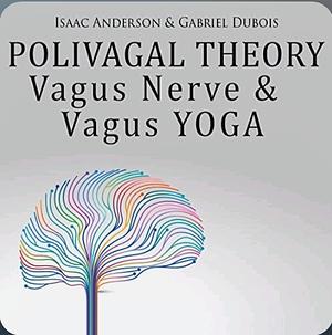 Polyvagal Theory, Vagus Nerve & Vagus Yoga: Discover the Secrets of The Vagus Nerve & Unleash Its Healing Power! Daily Yoga Exercises to Reduce Inflammation,Trauma, Anxiety, PTSD and Chronic Illness by Isaac Anderson, Gabriel DuBois