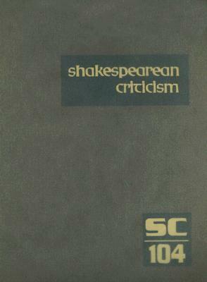 Shakespearean Criticism, Volume 104: Criticism of William Shakespeare's Plays and Poetry, from the First Published Appraisals to Current Evaluations by 