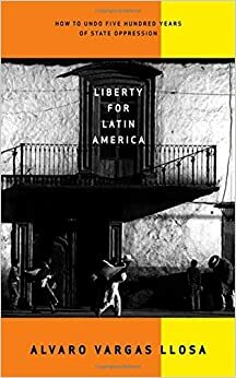 Liberty for Latin America: How to Undo Five Hundred Years of State Oppression by Alvaro Vargas Llosa