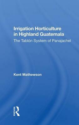 Irrigation Horticulture in Highland Guatemala: The Tablon System of Panajachel by Kent Mathewson