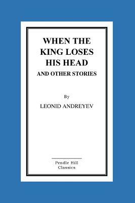 When The King Loses His Head And Other Stories by Leonid Andreyev