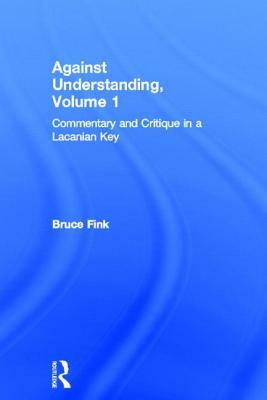 Against Understanding, Volume 1: Commentary and Critique in a Lacanian Key by Bruce Fink