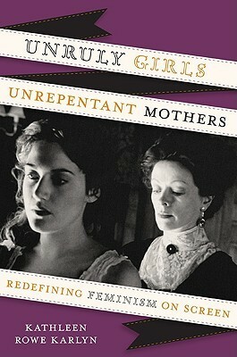 Unruly Girls, Unrepentant Mothers: Redefining Feminism on Screen by Kathleen Rowe Karlyn