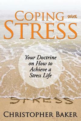 Coping with Stress: Your Doctrine on How to Achieve a Stress Life by Christopher Baker