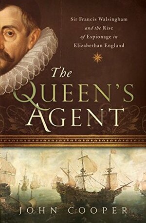 The Queen's Agent: Sir Francis Walsingham and the Rise of Espionage in Elizabethan England by John Cooper