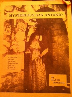 Mysterious San Antonio: A Guidebook to Some Out-of-the-Way Historical Sights in the City of the Alamo by David Bowser